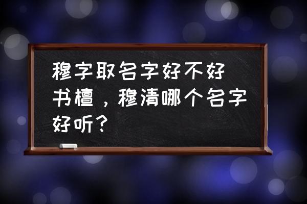 穆字取名字好不好 書檀，穆清哪個名字好聽？