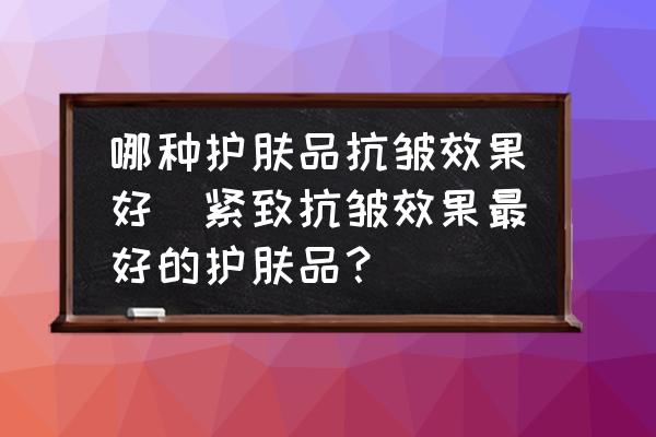 哪種護膚品抗皺效果好(緊致抗皺效果最好的護膚品？)