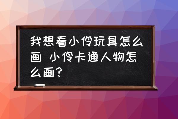 我想看小伶玩具怎么畫 小伶卡通人物怎么畫？