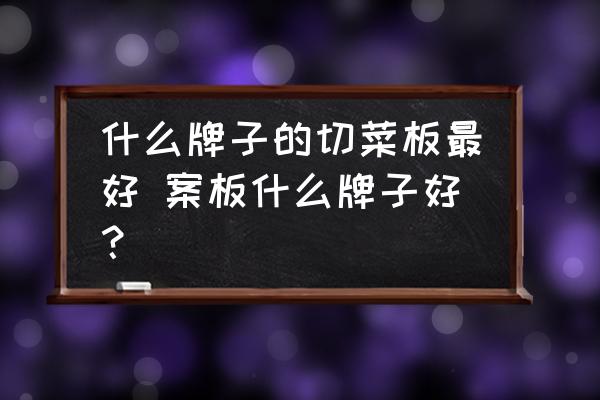 什么牌子的切菜板最好 案板什么牌子好？