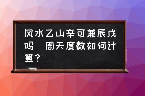 風(fēng)水乙山辛可兼辰戊嗎(周天度數(shù)如何計算？)