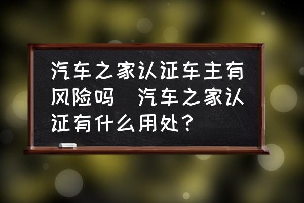 汽車之家認(rèn)證車主有風(fēng)險(xiǎn)嗎(汽車之家認(rèn)證有什么用處？)