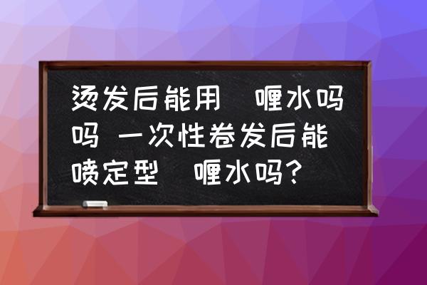 燙發(fā)后能用啫喱水嗎嗎 一次性卷發(fā)后能噴定型啫喱水嗎？