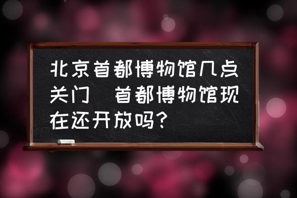 北京首都博物館幾點關(guān)門(首都博物館現(xiàn)在還開放嗎？)