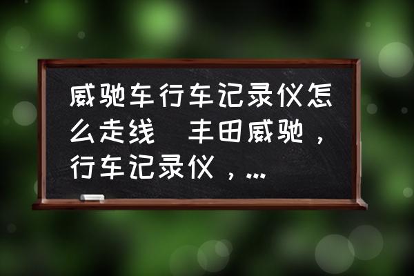 威馳車行車記錄儀怎么走線(豐田威馳，行車記錄儀，接線怎么接？)