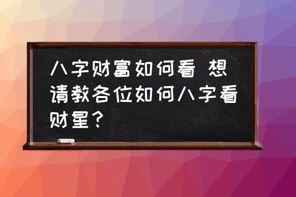八字財富如何看 想請教各位如何八字看財星？
