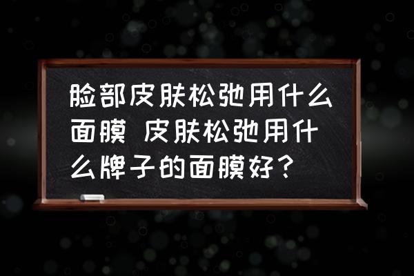 臉部皮膚松弛用什么面膜 皮膚松弛用什么牌子的面膜好？