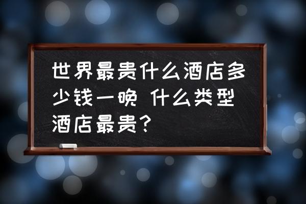 世界最貴什么酒店多少錢(qián)一晚 什么類型酒店最貴？