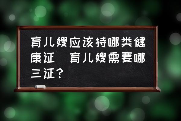 育兒嫂應(yīng)該持哪類(lèi)健康證(育兒嫂需要哪三證？)