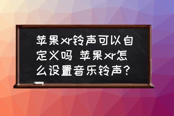 蘋(píng)果xr鈴聲可以自定義嗎 蘋(píng)果xr怎么設(shè)置音樂(lè)鈴聲？