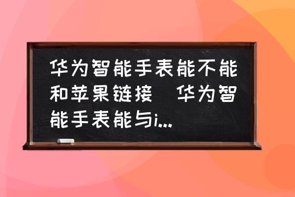 華為智能手表能不能和蘋果鏈接(華為智能手表能與iphone連接嗎？)