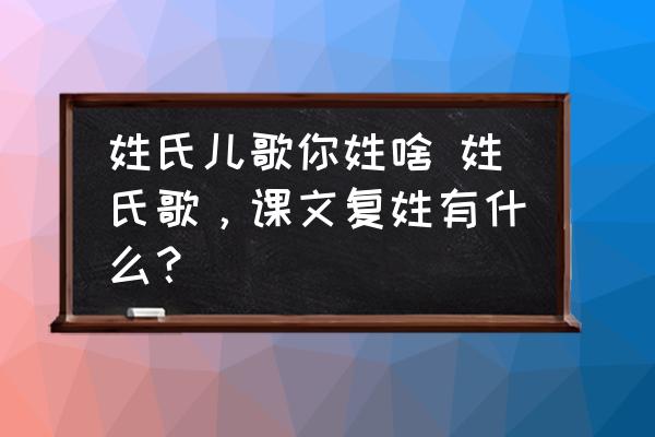 姓氏兒歌你姓啥 姓氏歌，課文復(fù)姓有什么？