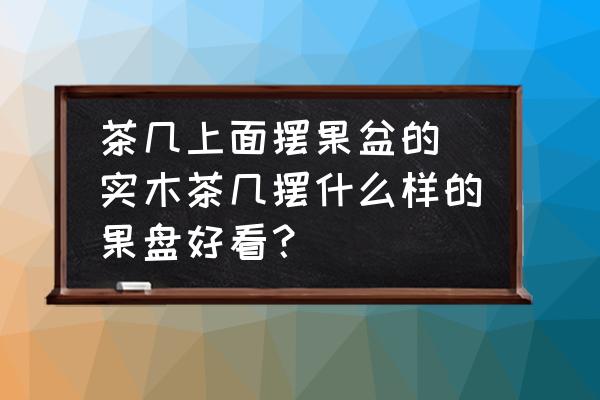 茶幾上面擺果盆的 實木茶幾擺什么樣的果盤好看？