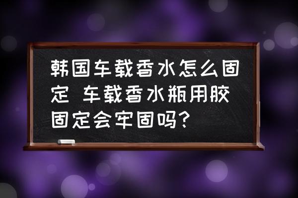 韓國(guó)車(chē)載香水怎么固定 車(chē)載香水瓶用膠固定會(huì)牢固嗎？