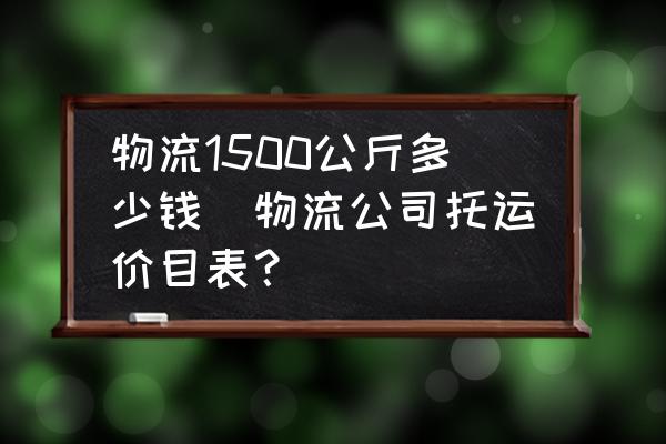 物流1500公斤多少錢(qián)(物流公司托運(yùn)價(jià)目表？)