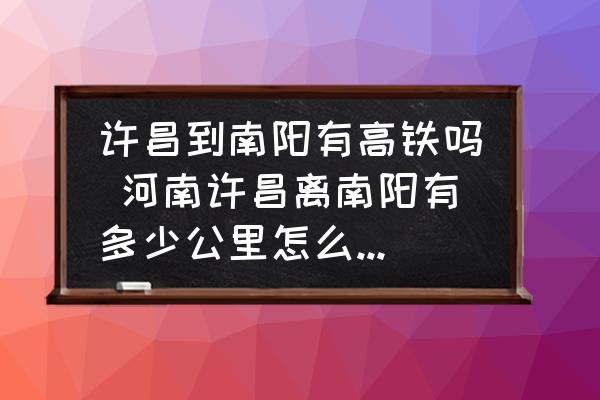 許昌到南陽(yáng)有高鐵嗎 河南許昌離南陽(yáng)有多少公里怎么走最近？