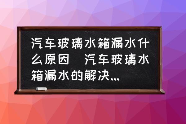 汽車(chē)玻璃水箱漏水什么原因(汽車(chē)玻璃水箱漏水的解決方法？)