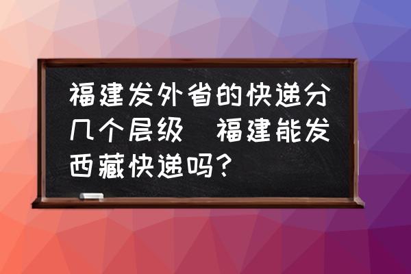 福建發(fā)外省的快遞分幾個(gè)層級(jí)(福建能發(fā)西藏快遞嗎？)