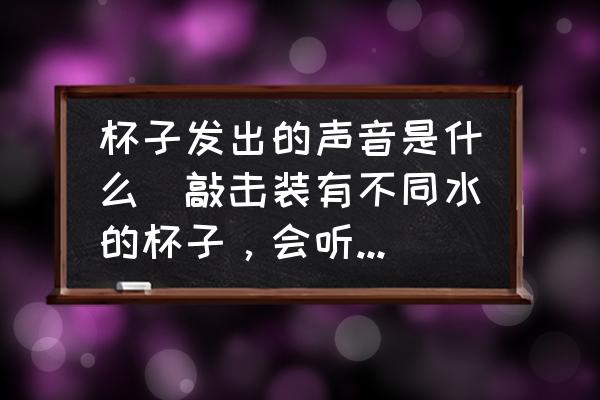 杯子發(fā)出的聲音是什么(敲擊裝有不同水的杯子，會(huì)聽(tīng)到什么聲音？)