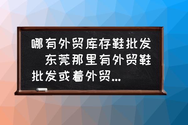 哪有外貿庫存鞋批發(fā)(東莞那里有外貿鞋批發(fā)或著外貿鞋城？)