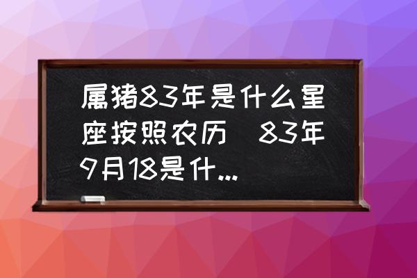 屬豬83年是什么星座按照農(nóng)歷(83年9月18是什么星座？)