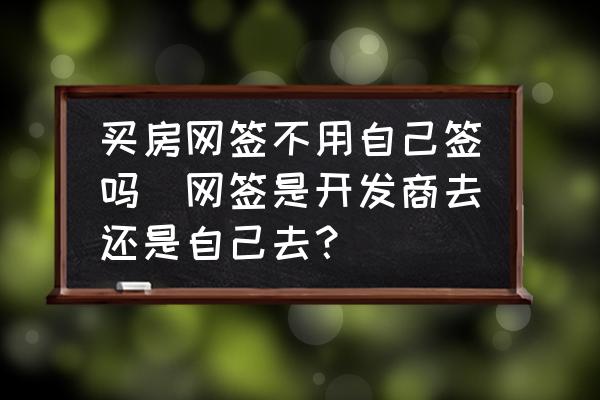 買(mǎi)房網(wǎng)簽不用自己簽嗎(網(wǎng)簽是開(kāi)發(fā)商去還是自己去？)