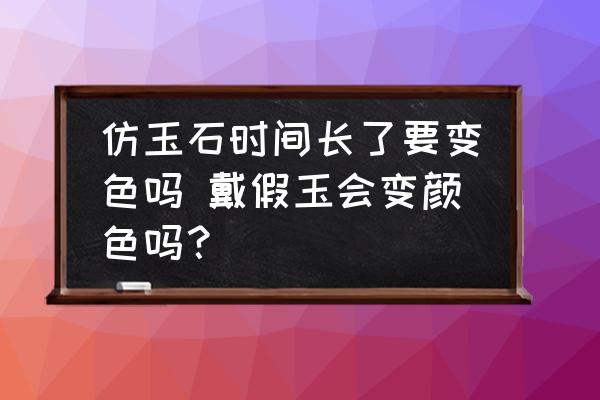 仿玉石時(shí)間長(zhǎng)了要變色嗎 戴假玉會(huì)變顏色嗎？