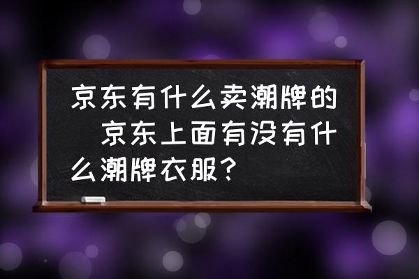 京東有什么賣潮牌的(京東上面有沒有什么潮牌衣服？)