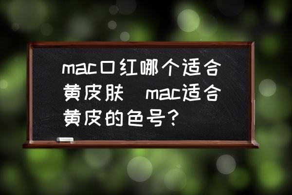 mac口紅哪個適合黃皮膚(mac適合黃皮的色號？)