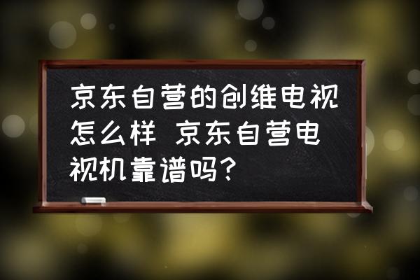 京東自營的創(chuàng)維電視怎么樣 京東自營電視機靠譜嗎？