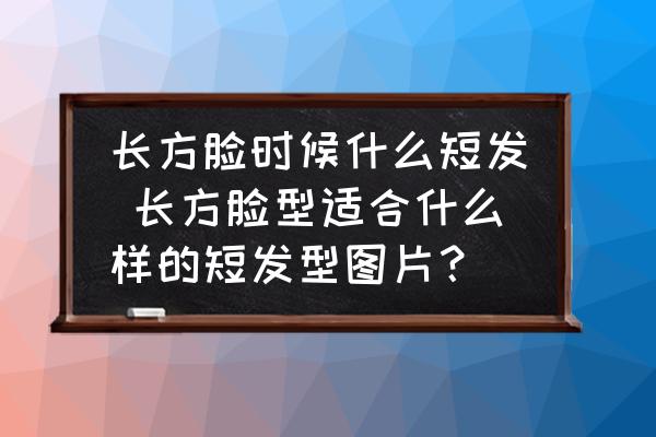 長(zhǎng)方臉時(shí)候什么短發(fā) 長(zhǎng)方臉型適合什么樣的短發(fā)型圖片？