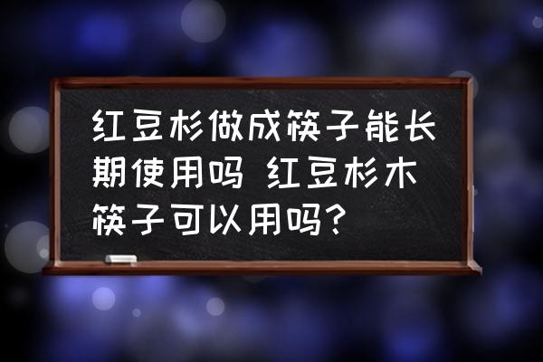 紅豆杉做成筷子能長(zhǎng)期使用嗎 紅豆杉木筷子可以用嗎？