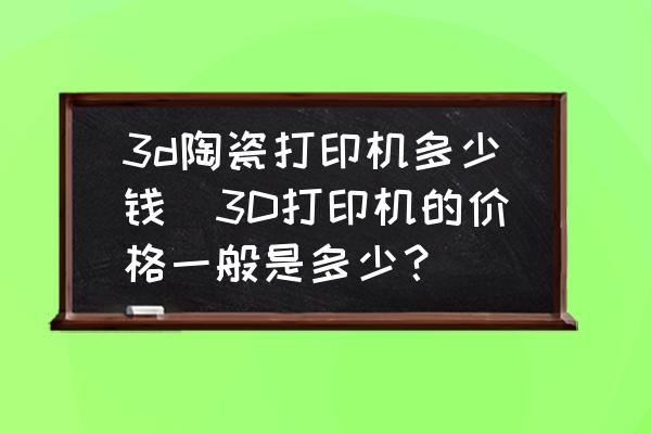 3d陶瓷打印機(jī)多少錢(3D打印機(jī)的價(jià)格一般是多少？)