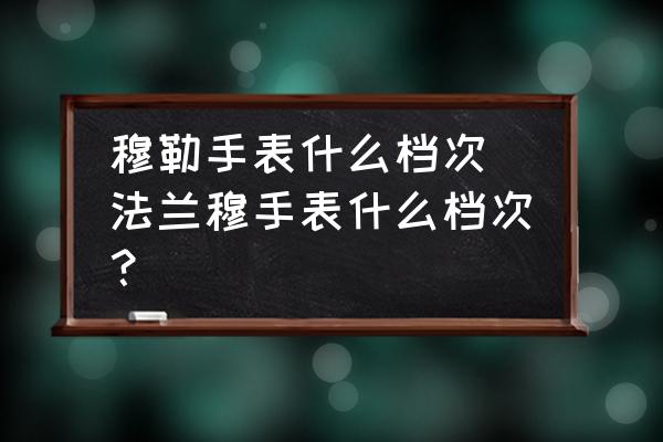 穆勒手表什么檔次 法蘭穆手表什么檔次？
