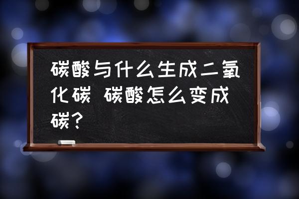 碳酸與什么生成二氧化碳 碳酸怎么變成碳？