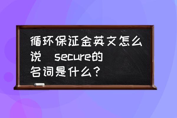 循環(huán)保證金英文怎么說(shuō)(secure的名詞是什么？)