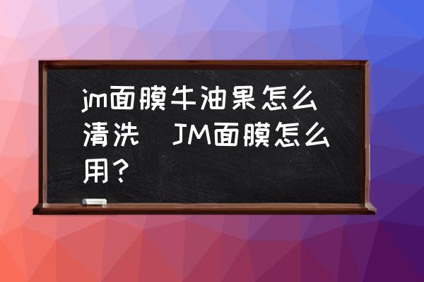 jm面膜牛油果怎么清洗(JM面膜怎么用？)