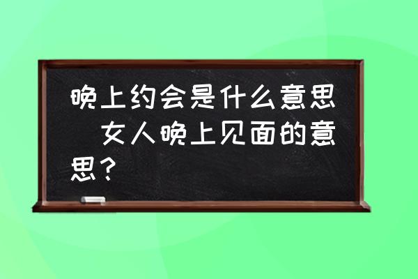 晚上約會(huì)是什么意思(女人晚上見面的意思？)