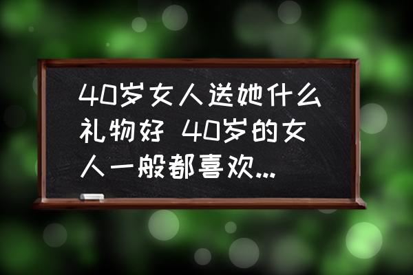 40歲女人送她什么禮物好 40歲的女人一般都喜歡什么禮物？