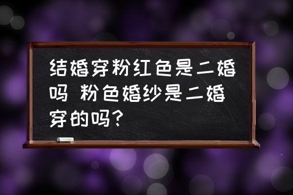 結(jié)婚穿粉紅色是二婚嗎 粉色婚紗是二婚穿的嗎？