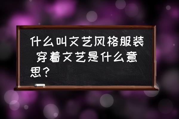 什么叫文藝風(fēng)格服裝 穿著文藝是什么意思？