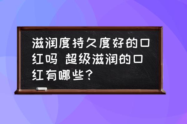 滋潤度持久度好的口紅嗎 超級滋潤的口紅有哪些？