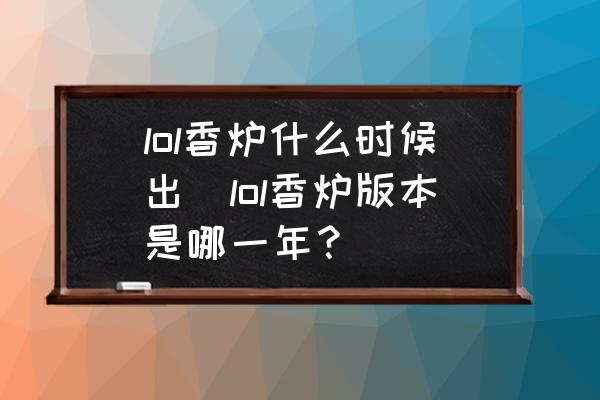 lol香爐什么時候出(lol香爐版本是哪一年？)