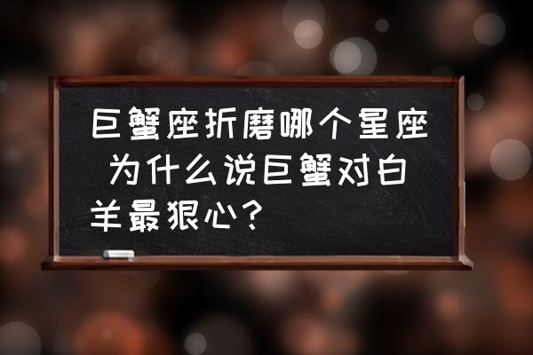 巨蟹座折磨哪個星座 為什么說巨蟹對白羊最狠心？