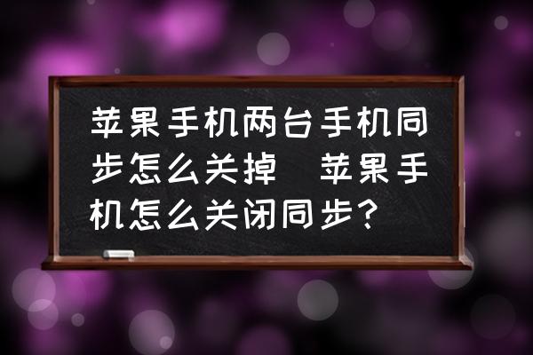 蘋果手機(jī)兩臺手機(jī)同步怎么關(guān)掉(蘋果手機(jī)怎么關(guān)閉同步？)