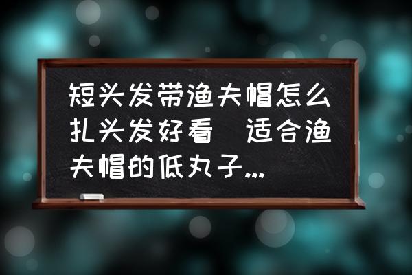 短頭發(fā)帶漁夫帽怎么扎頭發(fā)好看(適合漁夫帽的低丸子頭扎法？)