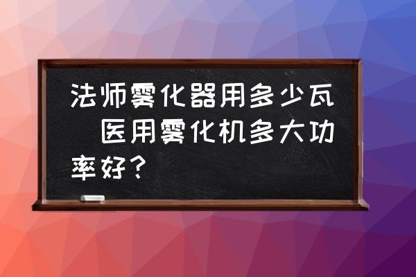 法師霧化器用多少瓦(醫(yī)用霧化機(jī)多大功率好？)