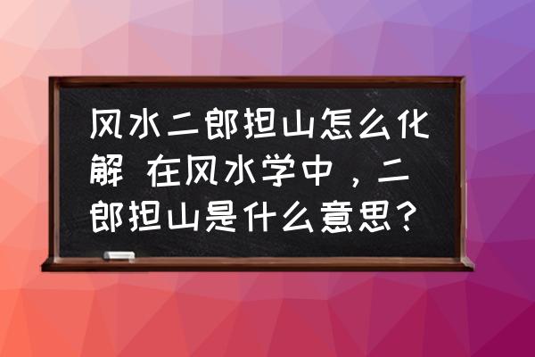 風(fēng)水二郎擔(dān)山怎么化解 在風(fēng)水學(xué)中，二郎擔(dān)山是什么意思？