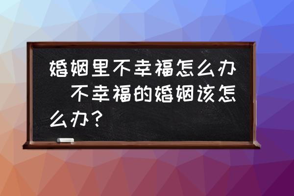 婚姻里不幸福怎么辦(不幸福的婚姻該怎么辦？)