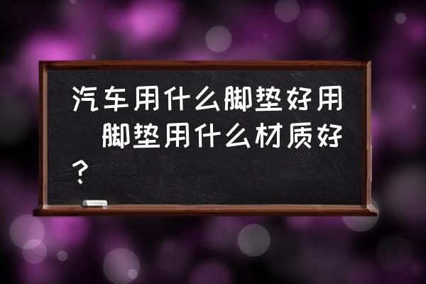 汽車(chē)用什么腳墊好用(腳墊用什么材質(zhì)好？)